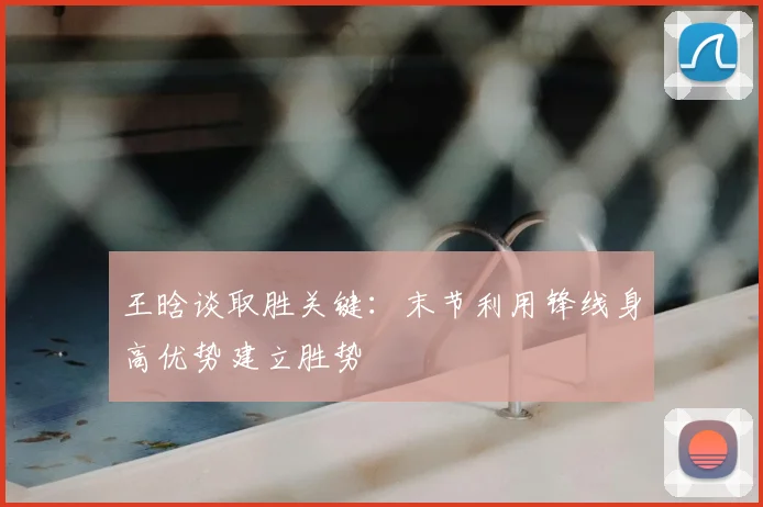 王晗谈取胜关键:末节利用锋线身高优势建立胜势