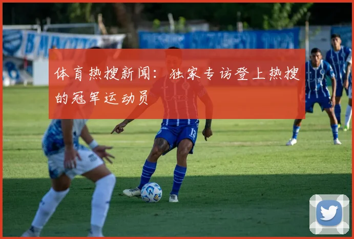 体育热搜新闻：独家专访登上热搜的冠军运动员