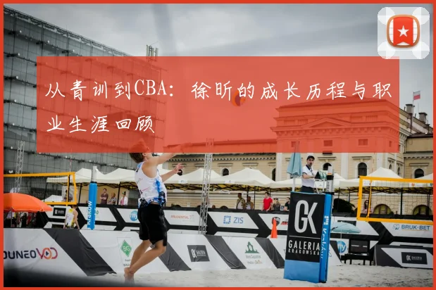 从青训到CBA:徐昕的成长历程与职业生涯回顾