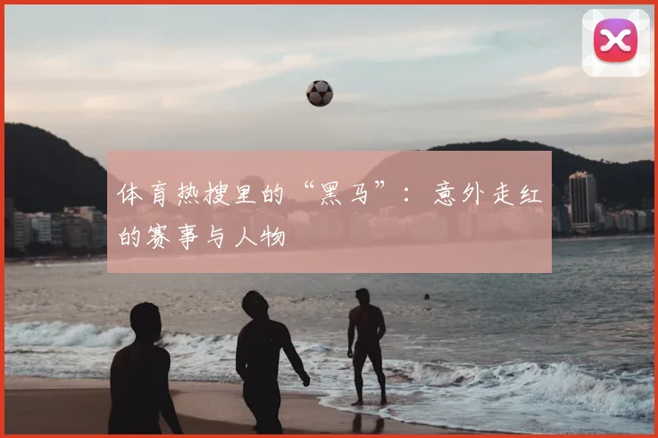 体育热搜里的“黑马”:意外走红的赛事与人物