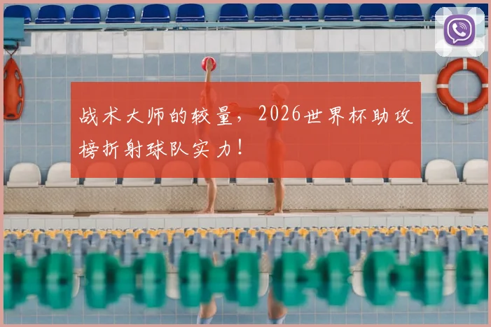 战术大师的较量,2026世界杯助攻榜折射球队实力!