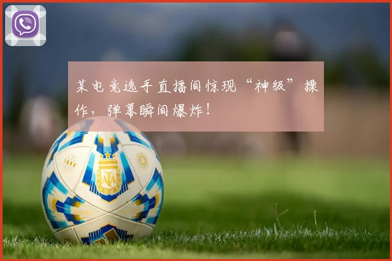 某电竞选手直播间惊现“神级”操作,弹幕瞬间爆炸!